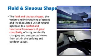 Fluid & Sinuous Shape
• The fluid and sinuous shapes, the
variety and interweaving of spaces
and the modulated use of natural
light lead to a spatial and
functional framework of great
complexity, offering constantly
changing and unexpected views
from within the building and
outdoor spaces.
 