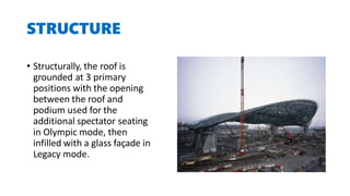 STRUCTURE
• Structurally, the roof is
grounded at 3 primary
positions with the opening
between the roof and
podium used for the
additional spectator seating
in Olympic mode, then
infilled with a glass façade in
Legacy mode.
 