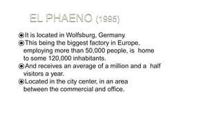 ⦿It is located in Wolfsburg, Germany.
⦿This being the biggest factory in Europe,
employing more than 50,000 people, is home
to some 120,000 inhabitants.
⦿And receives an average of a million and a half
visitors a year.
⦿Located in the city center, in an area
between the commercial and office.
 