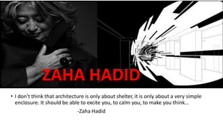 • I don't think that architecture is only about shelter, it is only about a very simple
enclosure. It should be able to excite you, to calm you, to make you think…
-Zaha Hadid
ZAHA HADID
 