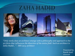 "Only rarely does an architect emerge with a philosophy and approach to the
art form that influences the direction of the entire field. Such an architect is
Zaha Hadid..." -- Bill Lacy, architect

                                                                       Presented by:
                                                                       Kartik Sood
                                                                       10110026
 