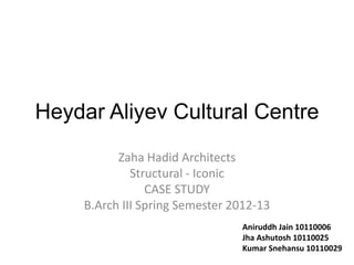 Heydar Aliyev Cultural Centre
Zaha Hadid Architects
Structural - Iconic
CASE STUDY
B.Arch III Spring Semester 2012-13
Aniruddh Jain 10110006
Jha Ashutosh 10110025
Kumar Snehansu 10110029
 