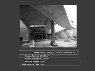 Cliente Italian Ministry of Culture e Fondazione MAXXI
  Área do Terreno 29.000 m²
  Área Construída 63.000 m²
  Início do Projeto 1999
Conclusão da Obra 2009
 