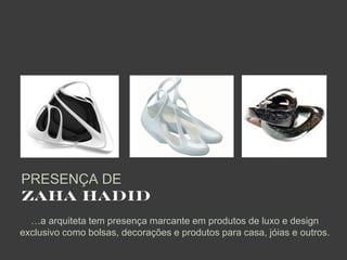 PRESENÇA DE
ZAHA HADID
  …a arquiteta tem presença marcante em produtos de luxo e design
exclusivo como bolsas, decorações e produtos para casa, jóias e outros.
 