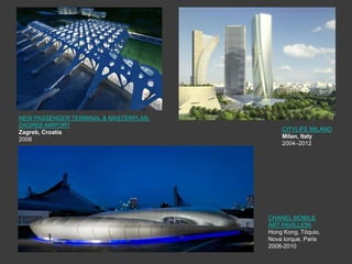 NEW PASSENGER TERMINAL & MASTERPLAN,
ZAGREB AIRPORT
                                           CITYLIFE MILANO
Zagreb, Croatia
                                           Milan, Italy
2008
                                           2004–2012




                                       CHANEL MOBILE
                                       ART PAVILLION
                                       Hong Kong, Tóquio,
                                       Nova Iorque, Paris
                                       2008-2010
 