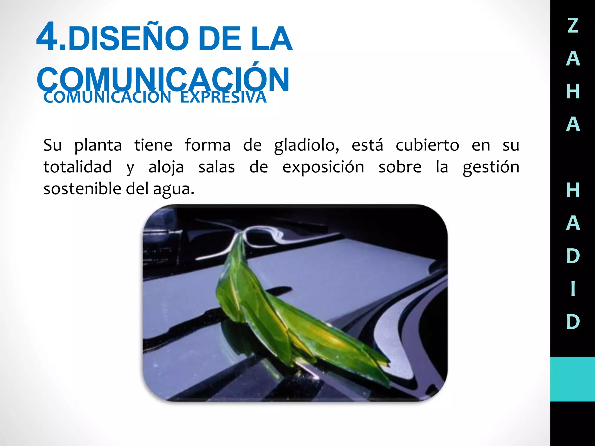 4.DISEÑO DE LA
COMUNICACIÓNCOMUNICACIÓN EXPRESIVA
Su planta tiene forma de gladiolo, está cubierto en su
totalidad y aloja salas de exposición sobre la gestión
sostenible del agua.
Z
A
H
A
H
A
D
I
D
 