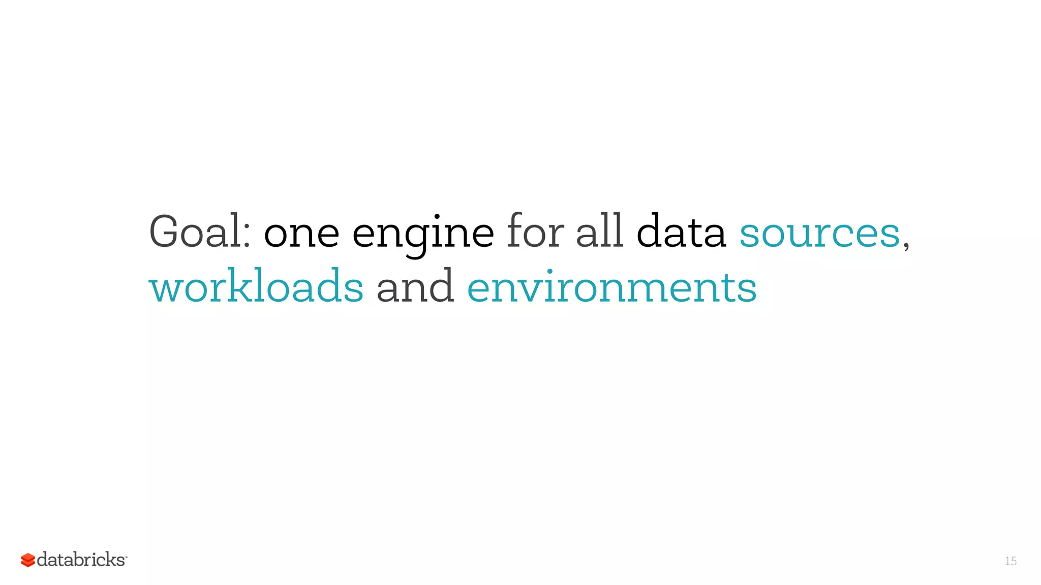 15
Goal: one engine for all data sources,
workloads and environments
 