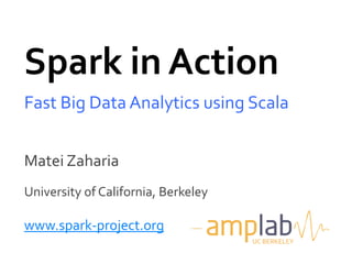 Spark in Action
Fast Big Data Analytics using Scala


Matei Zaharia
University of California, Berkeley

www.spark-project.org
                                     UC BERKELEY
 