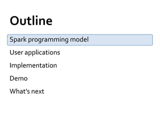 Outline
Spark programming model
User applications
Implementation
Demo
What’s next
 