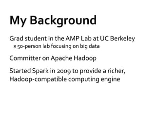 My Background
Grad student in the AMP Lab at UC Berkeley
 » 50-person lab focusing on big data

Committer on Apache Hadoop
Started Spark in 2009 to provide a richer,
Hadoop-compatible computing engine
 