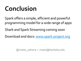 Conclusion
Spark offers a simple, efficient and powerful
programming model for a wide range of apps
Shark and Spark Streaming coming soon
Download and docs: www.spark-project.org


       @matei_zaharia / matei@berkeley.edu
 