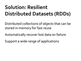 Solution: Resilient
Distributed Datasets (RDDs)
Distributed collections of objects that can be
stored in memory for fast reuse
Automatically recover lost data on failure
Support a wide range of applications
 