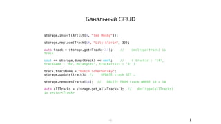 storage.insert(Artist{3, "Ted Mosby"});
storage.replace(Track{14, "Lily Aldrin", 3});
auto track = storage.get<Track>(14); // decltype(track) is
Track
cout << storage.dump(track) << endl; // { trackid : '14',
trackname : 'Mr. Bojangles', trackartist : '3' }
track.trackName = "Robin Scherbatsky";
storage.update(track); // UPDATE track SET …
storage.remove<Track>(14); // DELETE FROM track WHERE id = 14
auto allTracks = storage.get_all<Track>(); // decltype(allTracks)
is vector<Track>
12
Банальный CRUD
I
 