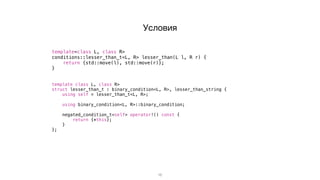 16
template<class L, class R>
conditions::lesser_than_t<L, R> lesser_than(L l, R r) {
return {std::move(l), std::move(r)};
}
template<class L, class R>
struct lesser_than_t : binary_condition<L, R>, lesser_than_string {
using self = lesser_than_t<L, R>;
using binary_condition<L, R>::binary_condition;
negated_condition_t<self> operator!() const {
return {*this};
}
};
Условия
 