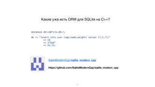 database db(«dbfile.db»);
db << "insert into user (age,name,weight) values (?,?,?);"
<< 20
<< u"bob"
<< 83.25;
Какие уже есть ORM для SQLite на C++?
2
https://github.com/SqliteModernCpp/sqlite_modern_cpp
SqliteModernCpp/sqlite_modern_cpp
 