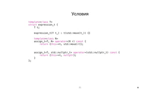 20
template<class T>
struct expression_t {
T t;
expression_t(T t_) : t(std::move(t_)) {}
template<class R>
assign_t<T, R> operator=(R r) const {
return {this->t, std::move(r)};
}
assign_t<T, std::nullptr_t> operator=(std::nullptr_t) const {
return {this->t, nullptr};
}
};
Условия
+
 
