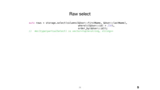 29
auto rows = storage.select(columns(&User::firstName, &User::lastName),
where(c(&User::id) > 250),
order_by(&User::id));
// decltype(partialSelect) is vector<tuple<string, string>>
Raw select
S
 