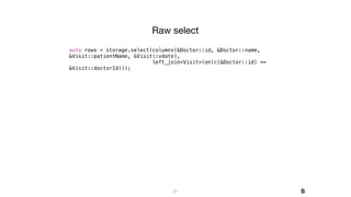 31
auto rows = storage.select(columns(&Doctor::id, &Doctor::name,
&Visit::patientName, &Visit::vdate),
left_join<Visit>(on(c(&Doctor::id) ==
&Visit::doctorId)));
Raw select
S
 