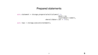 39
auto statement = storage.prepare(select(columns(5.0,
&User::id,
count(&User::name)),
where(c(&User::id) < 10)));
auto rows = storage.execute(statement);
Prepared statements
S
 