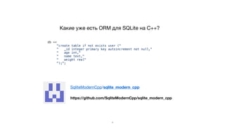 Какие уже есть ORM для SQLite на C++?
db <<
"create table if not exists user ("
" _id integer primary key autoincrement not null,"
" age int,"
" name text,"
" weight real"
");";
4
https://github.com/SqliteModernCpp/sqlite_modern_cpp
SqliteModernCpp/sqlite_modern_cpp
 