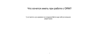 Что хочется иметь при работе с ORM?
7
1) не тратить кучу времени на создание БД (в коде либо во внешних
редакторах)
 