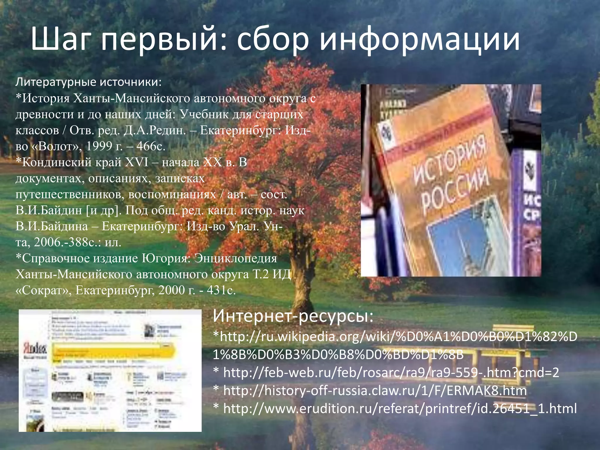 Шаг первый: сбор информацииЛитературные источники:*История Ханты-Мансийского автономного округа с древности и до наших дней: Учебник для старших классов / Отв. ред. Д.А.Редин. – Екатеринбург: Изд-во «Волот», 1999 г. – 466с.*Кондинскийкрай XVI – начала XX в. В документах, описаниях, записках путешественников, воспоминаниях / авт. – сост. В.И.Байдин[и др]. Под общ. ред. канд. истор. наук В.И.Байдина – Екатеринбург: Изд-во Урал. Ун-та, 2006.-388с.: ил.*Справочное издание Югория: Энциклопедия Ханты-Мансийского автономного округа Т.2 ИД «Сократ», Екатеринбург, 2000 г. - 431с.Интернет-ресурсы:*http://ru.wikipedia.org/wiki/%D0%A1%D0%B0%D1%82%D1%8B%D0%B3%D0%B8%D0%BD%D1%8B* http://feb-web.ru/feb/rosarc/ra9/ra9-559-.htm?cmd=2* http://history-off-russia.claw.ru/1/F/ERMAK8.htm* http://www.erudition.ru/referat/printref/id.26451_1.html