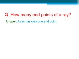Q. How many end points of a ray?
Answer: A ray has only one end point.
 