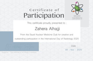 Let’s celebrate Together Date
08 - Nov - 2020
Zahera Alhajji
Participation
C e r t i f i c a t e o f
This certificate proudly presented to :
From the Saudi Nuclear Medicine Club for creative and
outstanding participation in the International Day of Radiology 2020
Disclaimer - This certificate is not official or academic
 