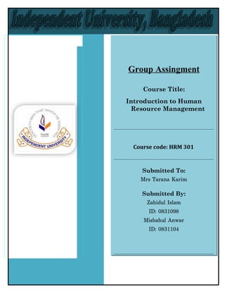 Group Assingment

    Course Title:
Introduction to Human
 Resource Management




 Course code: HRM 301



   Submitted To:
   Mrs Tarana Karim

    Submitted By:
     Zahidul Islam
      ID: 0831098
    Misbahul Anwar
      ID: 0831104
 