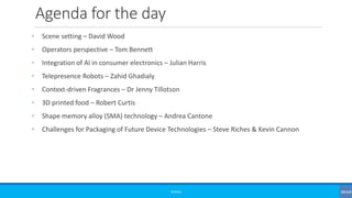 Agenda for the day
• Scene setting – David Wood
• Operators perspective – Tom Bennett
• Integration of AI in consumer electronics – Julian Harris
• Telepresence Robots – Zahid Ghadialy
• Context-driven Fragrances – Dr Jenny Tillotson
• 3D printed food – Robert Curtis
• Shape memory alloy (SMA) technology – Andrea Cantone
• Challenges for Packaging of Future Device Technologies – Steve Riches & Kevin Cannon
©3G4G
 