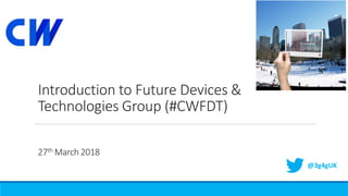 Introduction to Future Devices &
Technologies Group (#CWFDT)
27th March 2018
@3g4gUK
 