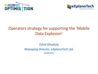 Operators strategy for supporting the ‘Mobile
Data Explosion’
Zahid Ghadialy
Managing Director, eXplanoTech Ltd.
18/04/2012
 