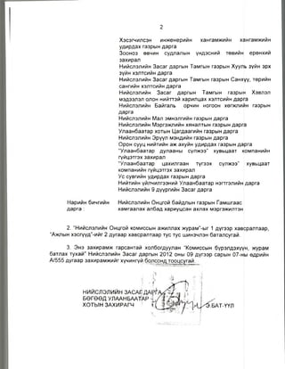2
Хэсэгчилсэн инженерийн хангамжийн хангамжийн
удирдах газрын дарга
Зооноз өвчин судлалын үндэсний төвийн ерөнхий
захирал
Нийслэлийн Засаг даргын Тамгын газрын Хууль зүйн эрх
зүйн хэлтсийн дарга
Нийслэлийн Засаг даргын Тамгын газрын Санхүү, төрийн
сангийн хэлтсийн дарга
Нийслэлийн Засаг даргын Тамгын газрын Хэвлэл
мэдээлэл олон нийттэй харилцах хэлтсийн дарга
Нийслэлийн Байгаль орчин ногоон хөгжлийн газрын
дарга
Нийслэлийн Мал эмнэлгийн газрын дарга
Нийслэлийн Мэргэжлийн хяналтын газрын дарга
Улаанбаатар хотын Цагдаагийн газрын дарга
Нийслэлийн Эрүүл мэндийн газрын дарга
Орон сууц нийтийн аж ахуйн удирдах газрын дарга
“Улаанбаатар дулааны сүлжээ” хувьцаат компанийн
гүйцэтгэх захирал
“Улаанбаатар цахилгаан түгээх сүлжээ” хувьцаат
компанийн гүйцэтгэх захирал
Ус сувгийн удирдах газрын дарга
Нийтийн үйлчилгээний Улаанбаатар нэгтгэлийн дарга
Нийслэлийн 9 дүүргийн Засагдарга
Нарийн бичгийн
дарга :
Нийслэлийн Онцгой байдлын газрын Гамшгаас
хамгаалах албад хариуцсан ахлах мэргэжилтэн
2. “Нийслэлийн Онцгой комиссын ажиллах журам”-ыг 1 дүгээр хавсралтаар,
“Ажлын хэсгүүд”-ийг 2 дугаар хавсралтаар тус тус шинэчлэн баталсугай.
3. Энэ захирамж гарсантай холбогдуулан “Комиссын бүрэлдэхүүн, журам
батлах тухай” Нийслэлийн Засаг даргын 2012 оны 09 дүгээр сарын 07-ны өдрийн
А/555 дугаар захирамжийг хүчингүй болсонд тооцсугай.
нийслэлийн засагдарГ.
БӨГӨӨД УЛААНБААТАР Я
ХОТЫН ЗАХИРАГЧ Г .БАТ-ҮҮЛ
 