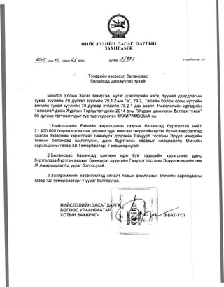 НИЙСЛЭЛИЙН ЗАСАГ ДАРГЫН
ЗАХИРАМЖ
40/У оны 40-сарын #3_өдөр Дугаар -Л/№ 3 Улаанбаатар хот
Тээврийн хэрэгсэл балансаас '
балансад шилжүүлэх тухай
Монгол Улсын Засаг эахиргаа, нутаг дэвсгэрийн нэгж, түүний удирдпагын
тухай хуулийн 29 дүгээр зүйлийн 29.1.2-ын “а”, 29.2, Төрийн болон орон нутгийн
өмчийн тухай хуулийн 78 дугаар зүйлийн 78.2.1 дэх заалт, Нийслэлийн иргэдийн
Төлөөлөгчдийн Хурлын Тэргүүлэгчдийн 2014 оны “Журам шинэчлэн батлах тухай”
66 дугаар тогтоолуудыг тус тус үндэслэн ЗАХИРАМЖЛАХ нь:
1.Нийслэлийн Өмчийн харилцааны газрын балансад бүртгэлтэй нийт
21 400 000 /хорин нэгэн сая дөрвөн зуун мянган/ төгрөгийн өртөг бүхий хавсралтад
заасан тээврийн хэрэгслийг Баянзүрх дүүргийн Гачуурт тосгоны Эрүүл мэндийн
төвийн балансад шилжүүлэн, данс бүртгэлээ хасахыг нийслэлийн Өмчийн
харилцааны газар /Ш.Төмөрбаатар/-т зөвшөөрсүгэй.
2.Балансаас балансад шилжин ирж буй тээврийн хэрэгслийг данс
бүртгэлдээ бүртгэн авахыг Баянзүрх дүүргийн Гачуурт тосгоны Эрүүл мэндийн төв
/А.Амаржаргал/-д үүрэг болгосугай.
З.Захирамжийн хэрэгжилтэд хяналт тавьж ажиллахыг Өмчийн харилцааны
газар /Ш.ТөмөрбаатарЛт үүрэг болгосугай.
 