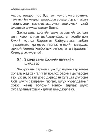 Èðãýäèéí ýðõ ç¿éí õºòº÷ 
óõààí, òîîöîî, òîî á¿ðòãýë, óðëàã, óòãà çîõèîë, 
òåõíèêèéí/ ìýäëýã øààðäñàí àñóóäëààð øèíæýý÷ 
òîìèëóóëàõ, ãýð÷ýýñ ìýä¿¿ëýã àâàõóóëàõ òóõàé 
õ¿ñýëòýý ø¿¿õýä ãàðãàæ áîëíî. 
Çàõèðãààíû õýðãèéí ø¿¿õ õ¿ñýëòèéã õ¿ëýýí 
àâ÷, õýðýã õÿíàí øèéäâýðëýõýä à÷ õîëáîãäîë 
á¿õèé íîòëîõ áàðèìòûã áàéãóóëëàãà, àëáàí 
òóøààëòàí, èðãýíýýñ ãàðãàæ ºãºõèéã øààðäàõ 
ýðõòýé áºãººä õîëáîãäîõ ýòãýýä óã øààðäëàãûã 
áèåë¿¿ëýõ ¿¿ðýãòýé. 
5.4. Çàõèðãààíû õýðãèéí ø¿¿õèéí 
- 100 - 
øèéäâýð 
Çàõèðãààíû õýðãèéã ø¿¿õ õóðàëäààíààð õÿíàí 
õýëýëöýõýä õàíãàëòòàé íîòëîõ áàðèìò öóãëàðñàí 
ãýæ ¿çñýí, ýñâýë äýýð äóðüäñàí õóãàöàà äóóññàí 
áîë ø¿¿ã÷ çàõèðàìæ ãàðãàæ, ø¿¿õ õóðàëäààíûã 
õýçýý, õààíà áîëîõûã òîâëîí çàðëàæ ø¿¿õ 
õóðàëäààíûã õèéæ õýðãèéã øèéäâýðëýíý. 
 