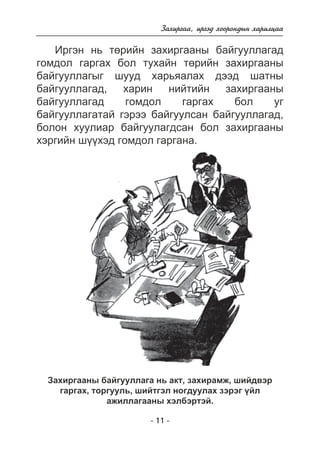 Çàõèðãàà, èðãýä õîîðîíäûí õàðèëöàà 
Èðãýí íü òºðèéí çàõèðãààíû áàéãóóëëàãàä 
ãîìäîë ãàðãàõ áîë òóõàéí òºðèéí çàõèðãààíû 
áàéãóóëëàãûã øóóä õàðüÿàëàõ äýýä øàòíû 
áàéãóóëëàãàä, õàðèí íèéòèéí çàõèðãààíû 
áàéãóóëëàãàä ãîìäîë ãàðãàõ áîë óã 
áàéãóóëëàãàòàé ãýðýý áàéãóóëñàí áàéãóóëëàãàä, 
áîëîí õóóëèàð áàéãóóëàãäñàí áîë çàõèðãààíû 
õýðãèéí ø¿¿õýä ãîìäîë ãàðãàíà. 
Çàõèðãààíû áàéãóóëëàãà íü àêò, çàõèðàìæ, øèéäâýð 
ãàðãàõ, òîðãóóëü, øèéòãýë íîãäóóëàõ çýðýã ¿éë 
àæèëëàãààíû õýëáýðòýé. 
- 11 - 
 