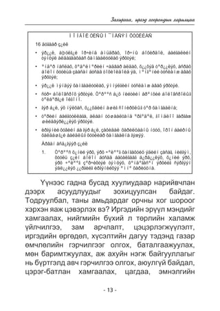 Çàõèðãàà, èðãýä õîîðîíäûí õàðèëöàà 
ÌÎÍÃÎË ÓËÑÛÍ ¯ÍÄÑÝÍ ÕÓÓËÈÀÑ 
16 äóãààð ç¿éë 
ýð¿¿ë, àþóëã¿é îð÷èíä àìüäðàõ, îð÷íû áîõèðäîë, áàéãàëèéí 
òýíöýë àëäàãäàõààñ õàìãààëóóëàõ ýðõòýé; 
ºíäºð íàñëàõ, õºäºëìºðèéí ÷àäâàð àëäàõ, õ¿¿õýä òºð¿¿ëýõ, àñðàõ 
áîëîí õóóëüä çààñàí áóñàä òîõèîëäîëä ýä, ìºíãºíèé òóñëàìæ àâàõ 
ýðõòýé; 
ýð¿¿ë ìýíäýý õàìãààëóóëàõ, ýìíýëãèéí òóñëàìæ àâàõ ýðõòýé. 
ñóð÷ áîëîâñðîõ ýðõòýé. Òºðººñ á¿õ íèéòèéí åðºíõèé áîëîâñðîëûã 
òºëáºðã¿é îëãîíî. 
ãýð á¿ë, ýõ íÿëõàñ, õ¿¿õäèéí àøèã ñîíèðõëûã òºð õàìãààëíà; 
òºðèéí áàéãóóëëàãà, àëáàí òóøààëòàíä ºðãºäºë, ãîìäëîî ãàðãàæ 
øèéäâýðë¿¿ëýõ ýðõòýé. 
èðãýíèé õóâèéí áà ãýð á¿ë, çàõèäàë õàðèëöààíû íóóö, îðîí áàéðíû 
õàëäàøã¿é áàéäëûã õóóëèàð õàìãààëíà ãýæýý. 
Àðâàí åñä¿ãýýð ç¿éë 
Òºðººñ õ¿íèé ýðõ, ýðõ ÷ºëººã õàíãàõóéö ýäèéí çàñàã, íèéãýì, 
õóóëü ç¿éí áîëîí áóñàä áàòàëãààã á¿ðä¿¿ëýõ, õ¿íèé ýðõ, 
ýðõ ÷ºëººã çºð÷èõòýé òýìöýõ, õºíäºãäñºí ýðõèéã ñýðãýýí 
ýäë¿¿ëýõ ¿¿ðãèéã èðãýíèéõýý ºìíº õàðèóöíà. 
- 13 - 
• 
• 
• 
• 
• 
• 
• 
1. 
¯¿íýýñ ãàäíà áóñàä õóóëèóäààð íàðèéâ÷ëàí 
äýýðõ àñóóäëóóäûã çîõèöóóëñàí áàéäàã. 
Òîäðóóëáàë, òàíû àìüäàðäàã îð÷íû õîã øîðîîã 
õýðõýí ÿàæ öýâýðëýõ âý? Èðãýäèéí ýð¿¿ë ìýíäèéã 
õàìãààëàõ, íèéãìèéí á¿õèé ë òºðëèéí õàëàìæ 
¿éë÷èëãýý, çàì àð÷ëàëò, öýöýðëýãæ¿¿ëýëò, 
èðãýäèéí ºðãºäºë, õ¿ñýëòèéí äàãóó òýäýíä ãàçàð 
ºì÷ëºëèéí ãýð÷èëãýýã îëãîõ, áàòàëãààæóóëàõ, 
ìºí áàðèìòæóóëàõ, àæ àõóéí íýãæ áàéãóóëëàãûã 
íü á¿ðòãýëä àâ÷ ãýð÷èëãýý îëãîõ, àþóëã¿é áàéäàë, 
öýðýã-áàòëàí õàìãààëàõ, öàãäàà, ýìíýëãèéí 
 