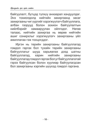 Èðãýäèéí ýðõ ç¿éí õºòº÷ 
áàéãóóëàëò, á¿òöýä ò¿ëõ¿¿ àíõààðàë õàíäóóëäàã. 
Ýíý òîõèîëäîëä íèéòèéí çàõèðãààíä çàñàã 
çàõèðãààíû ÷èã ¿¿ðãèéã õýðýãæ¿¿ëýã÷ áàéãóóëëàãà, 
àëáàí ãàçðóóä áîëîí çîõèîí áàéãóóëàëòûí 
íèéëáýðèéã õàìààðóóëàí îéëãîäîã. Íºãºº 
òàëààñ, íèéòèéí çàõèðãàà íü ººðºº íèéòèéí 
àøèã ñîíèðõëûã õýðýãæ¿¿ëýã÷ çàõèðãààíû ¿éë 
àæèëëàãàà ãýæ òîîöîãääîã. 
Èðãýí íü òºðèéí çàõèðãààíû áàéãóóëëàãàä 
ãîìäîë ãàðãàõ áîë òóõàéí òºðèéí çàõèðãààíû 
áàéãóóëëàãûã øóóä õàðüÿàëàõ äýýä øàòíû 
áàéãóóëëàãàä, õàðèí íèéòèéí çàõèðãààíû 
áàéãóóëëàãàä ãîìäîë ãàðãàõ áîë óã áàéãóóëëàãàòàé 
ãýðýý áàéãóóëñàí áîëîí õóóëèàð áàéãóóëàãäñàí 
áîë çàõèðãààíû õýðãèéí ø¿¿õýä ãîìäîë ãàðãàíà. 
- 18 - 
 