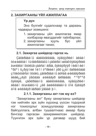 Çàõèðãàà, èðãýä õîîðîíäûí õàðèëöàà 
2. ÇÀÕÈÐÃÀÀÍÛ ¯ÉË ÀÆÈËËÀÃÀÀ 
¯ð ä¿í 
Ýíý á¿ëãèéã ñóäàëñíààð òà äàðààõü 
÷àäâàðûã ýçýìøèíý: 
çàõèðãààíû ¿éë àæèëëàãàà ÿìàð 
õýëáýðýýð ÿâàãääàãèéã òàéëáàðëàõ; 
çàõèðãààíû õóóëü áóñ ¿éë 
àæèëëàãààã òàíèõ; 
- 19 - 
1. 
2. 
2.1. Çàõèðãàà øèéäâýð ãàðãàõ íü 
Çàõèðãààíû áàéãóóëëàãà, òýäãýýðèéí àëáàí 
òóøààëòàí íü óäèðäëàãûí çàõèðàìæëàõ õýëáýðèéã 
àøèãëàí õóóëüä çààñàí àðãà, õýëáýðýýð íèéãìèéí 
ºðãºí õ¿ðýýíèé îëîí òºðëèéí ýðõ ç¿éí õàðèëöààã 
çîõèöóóëñàí õóóëü, çàõèðãààíû áóñàä øèéäâýðèéã 
áèåë¿¿ëýõ ÿâöäàà øèéäâýð ãàðãàäàã. ªºðººð 
õýëáýë, çàõèðãààíû áàéãóóëëàãà, òýäãýýðèéí 
àëáàí òóøààëòíû ¿éë àæèëëàãààíû ãîë õýëáýð 
áîë øèéäâýð ãàðãàõ ÿâäàë þì. 
2.1.1. Çàõèðãààíû àêò ãýæ þó âý? 
“Çàõèðãààíû àêò” áóþó çàõèðãààíû øèéäâýð 
ãýæ íèéòèéí ýðõ ç¿éí õ¿ðýýíä ¿¿ññýí òîäîðõîé 
íýã òîõèîëäëûã çîõèöóóëàõààð çàõèðãààíû 
áàéãóóëëàãà, àëáàí òóøààëòíààñ àìààð áóþó 
áè÷ãýýð ãàðãàñàí çàõèðàìæèëñàí øèéäâýð. 
Ò¿¿í÷ëýí ýðõ ç¿éí ¿ð äàãàâàð øóóä áèé 
 