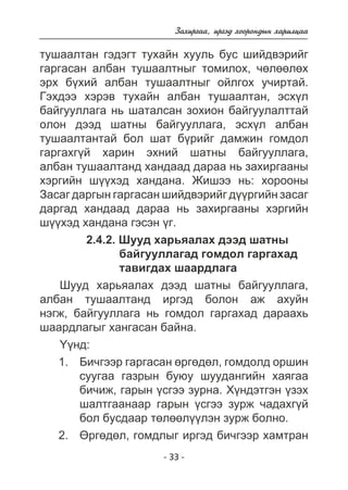 Çàõèðãàà, èðãýä õîîðîíäûí õàðèëöàà 
òóøààëòàí ãýäýãò òóõàéí õóóëü áóñ øèéäâýðèéã 
ãàðãàñàí àëáàí òóøààëòíûã òîìèëîõ, ÷ºëººëºõ 
ýðõ á¿õèé àëáàí òóøààëòíûã îéëãîõ ó÷èðòàé. 
Ãýõäýý õýðýâ òóõàéí àëáàí òóøààëòàí, ýñõ¿ë 
áàéãóóëëàãà íü øàòàëñàí çîõèîí áàéãóóëàëòòàé 
îëîí äýýä øàòíû áàéãóóëëàãà, ýñõ¿ë àëáàí 
òóøààëòàíòàé áîë øàò á¿ðèéã äàìæèí ãîìäîë 
ãàðãàõã¿é õàðèí ýõíèé øàòíû áàéãóóëëàãà, 
àëáàí òóøààëòàíä õàíäààä äàðàà íü çàõèðãààíû 
õýðãèéí ø¿¿õýä õàíäàíà. Æèøýý íü: õîðîîíû 
Çàñàã äàðãûí ãàðãàñàí øèéäâýðèéã ä¿¿ðãèéí çàñàã 
äàðãàä õàíäààä äàðàà íü çàõèðãààíû õýðãèéí 
ø¿¿õýä õàíäàíà ãýñýí ¿ã. 
2.4.2. Øóóä õàðüÿàëàõ äýýä øàòíû 
áàéãóóëëàãàä ãîìäîë ãàðãàõàä 
òàâèãäàõ øààðäëàãà 
Øóóä õàðüÿàëàõ äýýä øàòíû áàéãóóëëàãà, 
àëáàí òóøààëòàíä èðãýä áîëîí àæ àõóéí 
íýãæ, áàéãóóëëàãà íü ãîìäîë ãàðãàõàä äàðààõü 
øààðäëàãûã õàíãàñàí áàéíà. 
- 33 - 
¯¿íä: 
Áè÷ãýýð ãàðãàñàí ºðãºäºë, ãîìäîëä îðøèí 
ñóóãàà ãàçðûí áóþó øóóäàíãèéí õàÿãàà 
áè÷èæ, ãàðûí ¿ñãýý çóðíà. Õ¿íäýòãýí ¿çýõ 
øàëòãààíààð ãàðûí ¿ñãýý çóðæ ÷àäàõã¿é 
áîë áóñäààð òºëººë¿¿ëýí çóðæ áîëíî. 
ªðãºäºë, ãîìäëûã èðãýä áè÷ãýýð õàìòðàí 
1. 
2. 
 