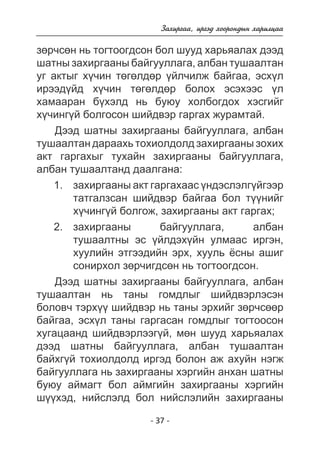 Çàõèðãàà, èðãýä õîîðîíäûí õàðèëöàà 
çºð÷ñºí íü òîãòîîãäñîí áîë øóóä õàðüÿàëàõ äýýä 
øàòíû çàõèðãààíû áàéãóóëëàãà, àëáàí òóøààëòàí 
óã àêòûã õ¿÷èí òºãºëäºð ¿éë÷èëæ áàéãàà, ýñõ¿ë 
èðýýä¿éä õ¿÷èí òºãºëäºð áîëîõ ýñýõýýñ ¿ë 
õàìààðàí á¿õýëä íü áóþó õîëáîãäîõ õýñãèéã 
õ¿÷èíã¿é áîëãîñîí øèéäâýð ãàðãàõ æóðàìòàé. 
Äýýä øàòíû çàõèðãààíû áàéãóóëëàãà, àëáàí 
òóøààëòàí äàðààõü òîõèîëäîëä çàõèðãààíû çîõèõ 
àêò ãàðãàõûã òóõàéí çàõèðãààíû áàéãóóëëàãà, 
àëáàí òóøààëòàíä äààëãàíà: 
çàõèðãààíû àêò ãàðãàõààñ ¿íäýñëýëã¿éãýýð 
òàòãàëçñàí øèéäâýð áàéãàà áîë ò¿¿íèéã 
õ¿÷èíã¿é áîëãîæ, çàõèðãààíû àêò ãàðãàõ; 
çàõèðãààíû áàéãóóëëàãà, àëáàí 
òóøààëòíû ýñ ¿éëäýõ¿éí óëìààñ èðãýí, 
õóóëèéí ýòãýýäèéí ýðõ, õóóëü ¸ñíû àøèã 
ñîíèðõîë çºð÷èãäñºí íü òîãòîîãäñîí. 
Äýýä øàòíû çàõèðãààíû áàéãóóëëàãà, àëáàí 
òóøààëòàí íü òàíû ãîìäëûã øèéäâýðëýñýí 
áîëîâ÷ òýðõ¿¿ øèéäâýð íü òàíû ýðõèéã çºð÷ñººð 
áàéãàà, ýñõ¿ë òàíû ãàðãàñàí ãîìäëûã òîãòîîñîí 
õóãàöààíä øèéäâýðëýýã¿é, ìºí øóóä õàðüÿàëàõ 
äýýä øàòíû áàéãóóëëàãà, àëáàí òóøààëòàí 
áàéõã¿é òîõèîëäîëä èðãýä áîëîí àæ àõóéí íýãæ 
áàéãóóëëàãà íü çàõèðãààíû õýðãèéí àíõàí øàòíû 
áóþó àéìàãò áîë àéìãèéí çàõèðãààíû õýðãèéí 
ø¿¿õýä, íèéñëýëä áîë íèéñëýëèéí çàõèðãààíû 
- 37 - 
1. 
2. 
 