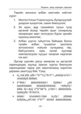 Çàõèðãàà, èðãýä õîîðîíäûí õàðèëöàà 
Òºðèéí æèíõýíý àëáàí õààã÷èéí íèéòëýã 
- 41 - 
¿¿ðýã: 
Ìîíãîë Óëñûí ¯íäñýí õóóëü, áóñàä õóóëèéã 
äýýäëýí õ¿íäýòãýæ, ñàõèí áèåë¿¿ëýõ; 
Ýõ îðîí, àðä ò¿ìíèéõýý òóñûí òóëä 
èðãýíèé ¸ñîîð òºðèéí àøèã ñîíèðõîëä 
çàõèðàãäàí ººðò îëãîãäñîí á¿ðýí ýðõèéí 
õ¿ðýýíä àæèëëàõ; 
Àëáàí ¿¿ðãýý ã¿éöýòãýæ áàéõäàà áîëîí 
òóõàéí àëáàí òóøààëûã ýðõëýõýý 
çîãñîîñíîîñ õîéøõè õóãàöààíä òºð, 
áàéãóóëëàãà, õóâü õ¿íèé õóóëèàð 
õàìãààëàãäñàí íóóöûã ÷àíäëàí õàäãàëàõ 
ãýõ ìýò. 
Ýäãýýð ¿¿ðãèéí äàãóó çàõèðãàà íü èðãýäòýé 
õàðèëöàõäàà õóóëüä çààñàí ¿¿ðãýý áèåë¿¿ëæ 
õàðèëöàõààñ ãàäíà ¿éë àæèëëàãààíä õîðèãëîõ 
äàðààõü çààëòóóä áèé. ¯¿íä: 
¾ õ¿íèé ýðõ, ýðõ ÷ºëººã çºð÷ñºí ¿éëäýë áîëîí 
øèéäâýð ãàðãàõ; 
¾ òºðèéí áàéãóóëëàãûí õýâèéí ¿éë 
àæèëëàãààã àëäàãäóóëàõàä ÷èãëýñýí 
àðãà õýìæýý òºëºâëºõ, çîõèîí áàéãóóëàõ, 
òýäãýýðò îðîëöîõ; 
¾ àëáàí òóøààëûíõàà á¿ðýí ýðõèéã 
õýðýãæ¿¿ëñíèé òºëºº áóñàä áàéãóóëëàãà, 
1. 
2. 
3. 
 