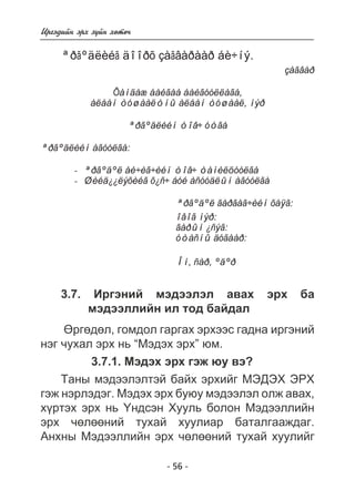 - 56 - 
Èðãýäèéí ýðõ ç¿éí õºòº÷ 
ªðãºäëèéã äîîðõ çàãâàðààð áè÷íý. 
çàãâàð 
Õàíäàæ áàéãàà áàéãóóëëàãà, 
àëáàí òóøààëòíû àëáàí òóøààë, íýð 
ªðãºäëèéí òîâ÷ óòãà 
ªðãºäëèéí àãóóëãà: 
- ªðãºäºë áè÷èã÷èéí òîâ÷ òàíèëöóóëãà 
- Øèéä¿¿ëýõèéã õ¿ñ÷ áóé àñóóäëûí àãóóëãà 
ªðãºäºë ãàðãàã÷èéí õàÿã: 
îâîã íýð: 
ãàðûí ¿ñýã: 
óòàñíû äóãààð: 
Îí, ñàð, ºäºð 
3.7. Èðãýíèé ìýäýýëýë àâàõ ýðõ áà 
ìýäýýëëèéí èë òîä áàéäàë 
ªðãºäºë, ãîìäîë ãàðãàõ ýðõýýñ ãàäíà èðãýíèé 
íýã ÷óõàë ýðõ íü “Ìýäýõ ýðõ” þì. 
3.7.1. Ìýäýõ ýðõ ãýæ þó âý? 
Òàíû ìýäýýëýëòýé áàéõ ýðõèéã ÌÝÄÝÕ ÝÐÕ 
ãýæ íýðëýäýã. Ìýäýõ ýðõ áóþó ìýäýýëýë îëæ àâàõ, 
õ¿ðòýõ ýðõ íü ¯íäñýí Õóóëü áîëîí Ìýäýýëëèéí 
ýðõ ÷ºëººíèé òóõàé õóóëèàð áàòàëãààæäàã. 
Àíõíû Ìýäýýëëèéí ýðõ ÷ºëººíèé òóõàé õóóëèéã 
 