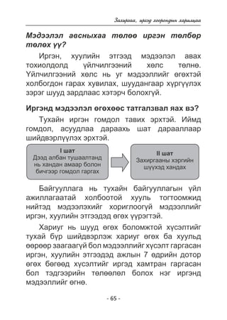 Çàõèðãàà, èðãýä õîîðîíäûí õàðèëöàà 
Ìýäýýëýë àâñíûõàà òºëºº èðãýí òºëáºð 
òºëºõ ¿¿? 
Èðãýí, õóóëèéí ýòãýýä ìýäýýëýë àâàõ 
òîõèîëäîëä ¿éë÷èëãýýíèé õºëñ òºëíº. 
¯éë÷èëãýýíèé õºëñ íü óã ìýäýýëëèéã ºãºõòýé 
õîëáîãäîí ãàðàõ õóâèëàõ, øóóäàíãààð õ¿ðã¿¿ëýõ 
çýðýã øóóä çàðäëààñ õýòýð÷ áîëîõã¿é. 
Èðãýíä ìýäýýëýë ºãºõººñ òàòãàëçâàë ÿàõ âý? 
Òóõàéí èðãýí ãîìäîë òàâèõ ýðõòýé. Èéìä 
ãîìäîë, àñóóäëàà äàðààõü øàò äàðààëëààð 
øèéäâýðë¿¿ëýõ ýðõòýé. 
- 65 - 
I øàò 
Äýýä àëáàí òóøààëòàíä 
íü õàíäàí àìààð áîëîí 
áè÷ãýýð ãîìäîë ãàðãàõ 
II øàò 
Çàõèðãààíû õýðãèéí 
ø¿¿õýä õàíäàõ 
Áàéãóóëëàãà íü òóõàéí áàéãóóëëàãûí ¿éë 
àæèëëàãààòàé õîëáîîòîé õóóëü òîãòîîìæèä 
íèéòýä ìýäýýëýõèéã õîðèãëîîã¿é ìýäýýëëèéã 
èðãýí, õóóëèéí ýòãýýäýä ºãºõ ¿¿ðýãòýé. 
Õàðèóã íü øóóä ºãºõ áîëîìæòîé õ¿ñýëòèéã 
òóõàé á¿ð øèéäâýðëýæ õàðèóã ºãºõ áà õóóëüä 
ººðººð çààãààã¿é áîë ìýäýýëëèéã õ¿ñýëò ãàðãàñàí 
èðãýí, õóóëèéí ýòãýýäýä àæëûí 7 ºäðèéí äîòîð 
ºãºõ áºãººä õ¿ñýëòèéã èðãýä õàìòðàí ãàðãàñàí 
áîë òýäãýýðèéí òºëººëºë áîëîõ íýã èðãýíä 
ìýäýýëëèéã ºãíº. 
 