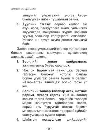 - 68 - 
Èðãýäèéí ýðõ ç¿éí õºòº÷ 
¿éëäëèéã ã¿éöýòãýýã¿é, ¿¿ðãýý áóðóó 
áèåë¿¿ëñýí àëáàí òóøààëòàí áàéíà. 
Õóóëèéí ýòãýýä: ººðººð õýëáýë àæ 
àõóé íýãæ, áàéãóóëëàãà àæèë, ¿éë÷èëãýý 
ÿâóóëàõäàà çàõèðãààíû æóðàì çºð÷âºë 
õóóëüä çààñíààð õàðèóöëàãà õ¿ëýýëäýã. 
Æèøýý íü: ýð¿¿ë àõóéí äýãëýì ñàõèõã¿é 
áàéõ. 
Ýäãýýð ýòãýýä¿¿ä íü õýäèéãýýð çºð÷èë ãàðãàñàí 
áîëîâ÷ çàõèðãààíû õàðèóöëàãà õ¿ëýýëãýõýä 
äàðààõü ýðõèéã ýäýëíý. 
Çºð÷ëèéã õÿíàí øèéäâýðëýõ 
àæèëëàãààíä áèåýð îðîëöîõ. 
Íîòëîõ áàðèìòòàé òàíèëöàõ. Çºð÷èë 
ãàðãàñàí áîëîõûã íîòîëæ áàéãàà 
áîëîí ¿ã¿éñãýæ áàéãàà á¿õèé ë áàðèìò 
ìàòåðèàëòàé òàíèëöàæ áîëíî ãýñýí ¿ã 
þì. 
Çºð÷ëèéí òàëààð òàéëáàð ºãºõ, íîòëîõ 
áàðèìò, õ¿ñýëò ãàðãàõ. Ýíý íü ÿàãààä 
çºð÷èë ãàðãàõ áîëñîí, çºð÷ëèéí òàëààðõ 
ìýäýõ ç¿éë¿¿äýý òàéëáàðëàæ õýëýõ, 
ººðèéí ãýì áóðóóã¿éã íîòëîõ áàðèìò 
ìàòåðèàëûã ãàðãàæ ºãºõ, òîäîðõîé ç¿éëèéã 
øàëãóóëàõààð õ¿ñýëò ãàðãàõ 
Øèéòãýë íîãäóóëñàí øèéäâýðèéã 
3. 
1. 
2. 
3. 
4. 
 