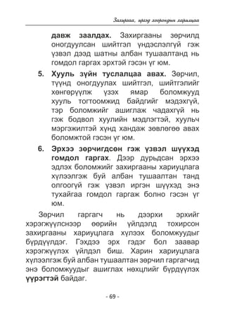 Çàõèðãàà, èðãýä õîîðîíäûí õàðèëöàà 
äàâæ çààëäàõ. Çàõèðãààíû çºð÷èëä 
îíîãäóóëñàí øèéòãýë ¿íäýñëýëã¿é ãýæ 
¿çâýë äýýä øàòíû àëáàí òóøààëòàíä íü 
ãîìäîë ãàðãàõ ýðõòýé ãýñýí ¿ã þì. 
Õóóëü ç¿éí òóñëàëöàà àâàõ. Çºð÷èë, 
ò¿¿íä îíîãäóóëàõ øèéòãýë, øèéòãýëèéã 
õºíãºð¿¿ëæ ¿çýõ ÿìàð áîëîìæóóä 
õóóëü òîãòîîìæèä áàéäãèéã ìýäýõã¿é, 
òýð áîëîìæèéã àøèãëàæ ÷àäàõã¿é íü 
ãýæ áîäâîë õóóëèéí ìýäëýãòýé, õóóëü÷ 
ìýðãýæèëòýé õ¿íä õàíäàæ çºâëºãºº àâàõ 
áîëîìæòîé ãýñýí ¿ã þì. 
Ýðõýý çºð÷èãäñºí ãýæ ¿çâýë ø¿¿õýä 
ãîìäîë ãàðãàõ. Äýýð äóðüäñàí ýðõýý 
ýäëýõ áîëîìæèéã çàõèðãààíû õàðèóöëàãà 
õ¿ëýýëãýæ áóé àëáàí òóøààëòàí òàíä 
îëãîîã¿é ãýæ ¿çâýë èðãýí ø¿¿õýä ýíý 
òóõàéãàà ãîìäîë ãàðãàæ áîëíî ãýñýí ¿ã 
þì. 
Çºð÷èë ãàðãàã÷ íü äýýðõè ýðõèéã 
õýðýãæ¿¿ëñíýýð ººðèéí ¿éëäýëä òîõèðñîí 
çàõèðãààíû õàðèóöëàãà õ¿ëýýõ áîëîìæóóäûã 
á¿ðä¿¿ëäýã. Ãýõäýý ýðõ ãýäýã áîë çààâàð 
õýðýãæ¿¿ëýõ ¿éëäýë áèø. Õàðèí õàðèóöëàãà 
õ¿ëýýëãýæ áóé àëáàí òóøààëòàí çºð÷èë ãàðãàã÷èä 
ýíý áîëîìæóóäûã àøèãëàõ íºõöëèéã á¿ðä¿¿ëýõ 
¿¿ðýãòýé áàéäàã. 
- 69 - 
5. 
6. 
 