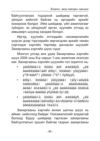 Çàõèðãàà, èðãýä õîîðîíäûí õàðèëöàà 
áàéãóóëëàãààñ òîäîðõîé øèéäâýð ãàðãàõã¿é, 
¿éëäýë õèéõã¿é áàéãàà íü èðãýäèéí ýðõèéã 
õîõèðîîæ áîëäîã. Èéì øèéäâýð, ¿éë àæèëëàãààã 
/¿éëäýë, ýñ ¿éëäýõ¿é/ èðãýí, õóóëèéí ýòãýýä ýñ 
çºâøººð÷ ø¿¿õýä õàíäàæ áîëäîã. 
Èðãýä, õóóëèéí ýòãýýäèéí íýõýìæëýëèéí 
¿íäñýí äýýð òýäãýýðèéí çºð÷èãäñºí ýðõèéã íºõºí 
ñýðãýýäýã õýðãèéí òºðëººð äàãíàñàí ø¿¿õèéã 
Çàõèðãààíû õýðãèéí ø¿¿õ ãýäýã. 
Ìîíãîë óëñàä àíõ óäàà Çàõèðãààíû õýðãèéí 
ø¿¿õ 2004 îíû 6-ð ñàðûí 1-ýýñ àæèëëàæ ýõýëñýí 
þì. Çàõèðãààíû õýðãèéí ø¿¿õèéí ãîë çîðèëãî íü: 
çàõèðãààíû õóóëü áóñ øèéäâýð, ¿éë 
àæèëëàãààíààñ èðãýí, õóóëèéí ýòãýýäèéí 
çºð÷èãäñºí ýðõèéã íºõºí ñýðãýýõ; 
èðãýí, õóóëèéí ýòãýýäèéí íýõýìæëýëä 
òóëãóóðëàí çàõèðãààíû áàéãóóëëàãà, 
àëáàí òóøààëòíû ¿éë àæèëëàãàà õóóëüä 
íèéöýæ áàéãàà ýñýõèéã õÿíàõ; 
çàõèðãààíû õóóëü áóñ øèéäâýð, ¿éë 
àæèëëàãààíààñ èðãýíä ó÷ðóóëñàí õîõèðëûã 
àðèëãóóëãàõàä îðøäîã. 
Çàõèðãààíû õýðãèéí àíõàí øàòíû ø¿¿õ íü 
àéìàã, íèéñëýëä áàéäàã. Íýõýìæëýëèéã àëäààòàé 
áîëîîä áóðóó øèéäâýð ãàðãàñàí çàõèðãààíû 
áàéãóóëëàãûí îðøèí áàéãàà ãàçðûí çàõèðãààíû 
- 83 - 
• 
• 
• 
 