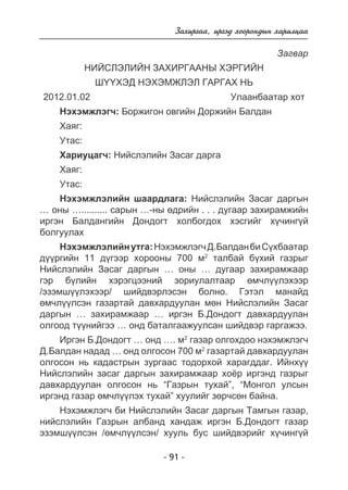 Çàõèðãàà, èðãýä õîîðîíäûí õàðèëöàà 
- 91 - 
Çàãâàð 
ÍÈÉÑËÝËÈÉÍ ÇÀÕÈÐÃÀÀÍÛ ÕÝÐÃÈÉÍ 
Ø¯¯ÕÝÄ ÍÝÕÝÌÆËÝË ÃÀÐÃÀÕ ÍÜ 
2012.01.02 Óëààíáààòàð õîò 
Íýõýìæëýã÷: Áîðæèãîí îâãèéí Äîðæèéí Áàëäàí 
Õàÿã: 
Óòàñ: 
Õàðèóöàã÷: Íèéñëýëèéí Çàñàã äàðãà 
Õàÿã: 
Óòàñ: 
Íýõýìæëýëèéí øààðäëàãà: Íèéñëýëèéí Çàñàã äàðãûí 
… îíû ….......... ñàðûí …-íû ºäðèéí . . . äóãààð çàõèðàìæèéí 
èðãýí Áàëäàíãèéí Äîíäîãò õîëáîãäîõ õýñãèéã õ¿÷èíã¿é 
áîëãóóëàõ 
Íýõýìæëýëèéí óòãà: Íýõýìæëýã÷ Ä.Áàëäàí áè Ñ¿õáààòàð 
ä¿¿ðãèéí 11 ä¿ãýýð õîðîîíû 700 ì2 òàëáàé á¿õèé ãàçðûã 
Íèéñëýëèéí Çàñàã äàðãûí … îíû … äóãààð çàõèðàìæààð 
ãýð á¿ëèéí õýðýãöýýíèé çîðèóëàëòààð ºì÷ë¿¿ëýõýýð 
/ýçýìø¿¿ëýõýýð/ øèéäâýðëýñýí áîëíî. Ãýòýë ìàíàéä 
ºì÷ë¿¿ëñýí ãàçàðòàé äàâõàðäóóëàí ìºí Íèéñëýëèéí Çàñàã 
äàðãûí … çàõèðàìæààð … èðãýí Á.Äîíäîãò äàâõàðäóóëàí 
îëãîîä ò¿¿íèéãýý … îíä áàòàëãààæóóëñàí øèéäâýð ãàðãàæýý. 
Èðãýí Á.Äîíäîãò … îíä …. ì2 ãàçàð îëãîõäîî íýõýìæëýã÷ 
Ä.Áàëäàí íàäàä … îíä îëãîñîí 700 ì2 ãàçàðòàé äàâõàðäóóëàí 
îëãîñîí íü êàäàñòðûí çóðãààñ òîäîðõîé õàðàãääàã. Èéíõ¿¿ 
Íèéñëýëèéí çàñàã äàðãûí çàõèðàìæààð õî¸ð èðãýíä ãàçðûã 
äàâõàðäóóëàí îëãîñîí íü “Ãàçðûí òóõàé”, “Ìîíãîë óëñûí 
èðãýíä ãàçàð ºì÷ë¿¿ëýõ òóõàé” õóóëèéã çºð÷ñºí áàéíà. 
Íýõýìæëýã÷ áè Íèéñëýëèéí Çàñàã äàðãûí Òàìãûí ãàçàð, 
íèéñëýëèéí Ãàçðûí àëáàíä õàíäàæ èðãýí Á.Äîíäîãò ãàçàð 
ýçýìø¿¿ëñýí /ºì÷ë¿¿ëñýí/ õóóëü áóñ øèéäâýðèéã õ¿÷èíã¿é 
 