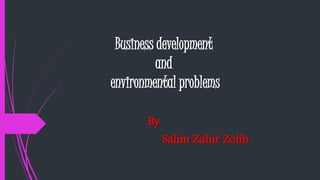 Business development
and
environmental problems
By
Salim Zahir Zolih
 