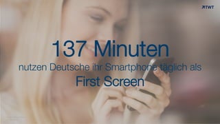 137 Minuten
nutzen Deutsche ihr Smartphone täglich als
First Screen
© www.twt.de
Quelle: Millward Brown
 